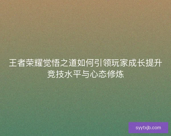王者荣耀觉悟之道如何引领玩家成长提升竞技水平与心态修炼