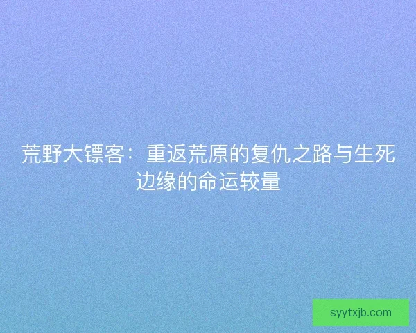 荒野大镖客：重返荒原的复仇之路与生死边缘的命运较量