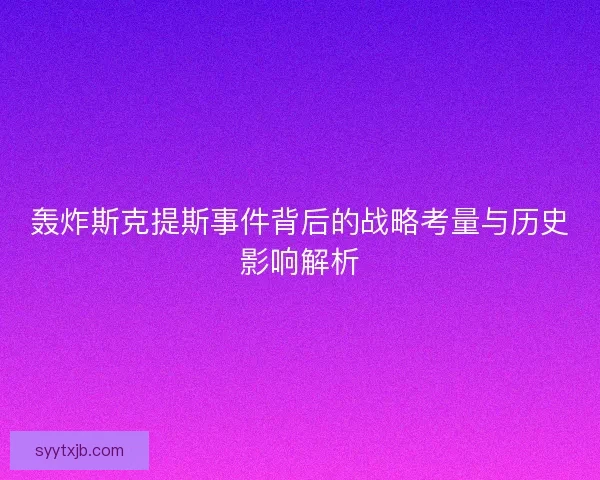 轰炸斯克提斯事件背后的战略考量与历史影响解析