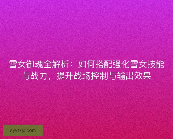 雪女御魂全解析：如何搭配强化雪女技能与战力，提升战场控制与输出效果