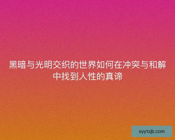 黑暗与光明交织的世界如何在冲突与和解中找到人性的真谛