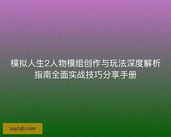 模拟人生2人物模组创作与玩法深度解析指南全面实战技巧分享手册