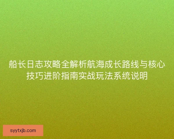 船长日志攻略全解析航海成长路线与核心技巧进阶指南实战玩法系统说明