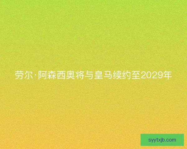 劳尔·阿森西奥将与皇马续约至2029年