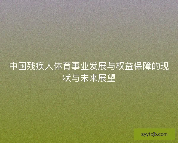 中国残疾人体育事业发展与权益保障的现状与未来展望