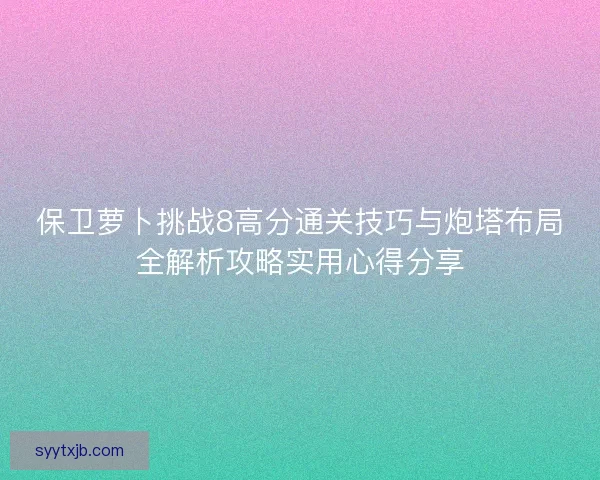 保卫萝卜挑战8高分通关技巧与炮塔布局全解析攻略实用心得分享