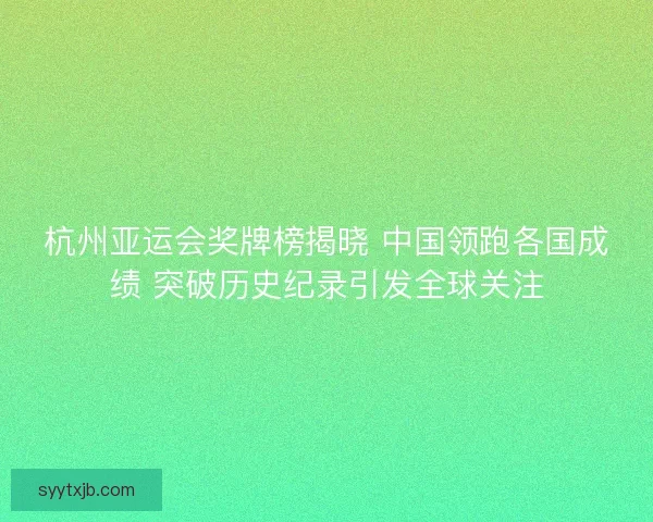 杭州亚运会奖牌榜揭晓 中国领跑各国成绩 突破历史纪录引发全球关注