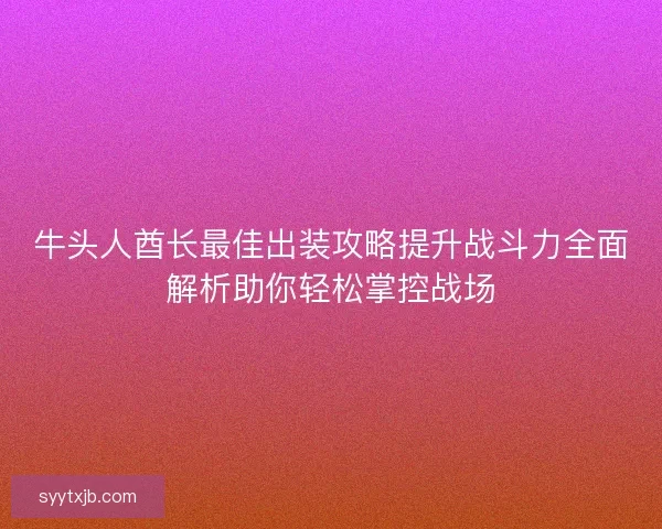 牛头人酋长最佳出装攻略提升战斗力全面解析助你轻松掌控战场