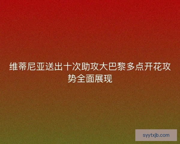 维蒂尼亚送出十次助攻大巴黎多点开花攻势全面展现