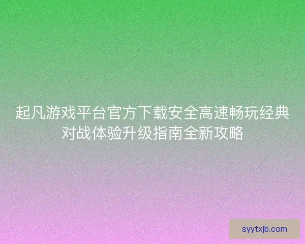 起凡游戏平台官方下载安全高速畅玩经典对战体验升级指南全新攻略