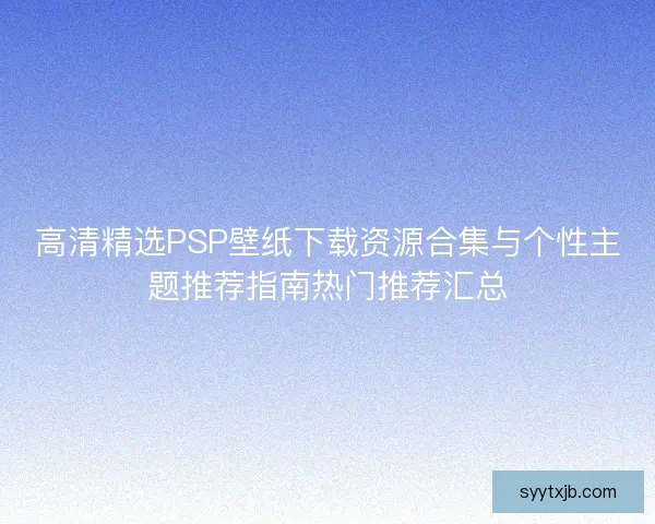 高清精选PSP壁纸下载资源合集与个性主题推荐指南热门推荐汇总