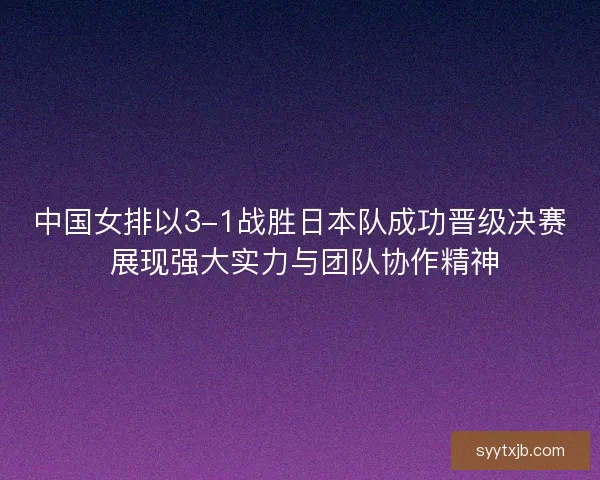 中国女排以3-1战胜日本队成功晋级决赛 展现强大实力与团队协作精神