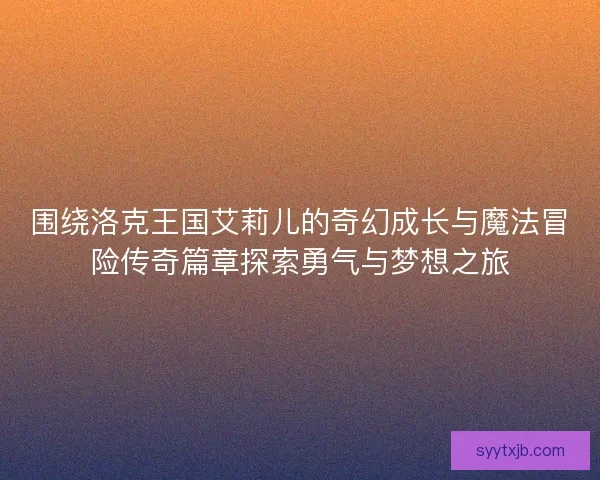 围绕洛克王国艾莉儿的奇幻成长与魔法冒险传奇篇章探索勇气与梦想之旅