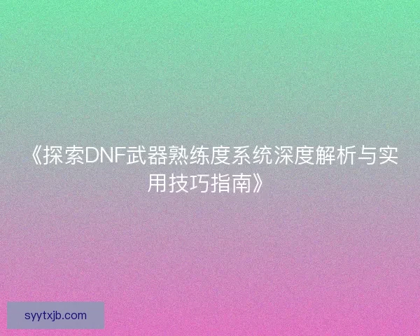 《探索DNF武器熟练度系统深度解析与实用技巧指南》