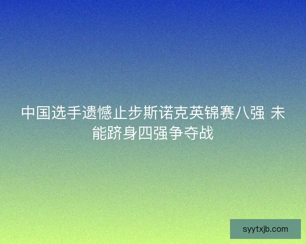 中国选手遗憾止步斯诺克英锦赛八强 未能跻身四强争夺战