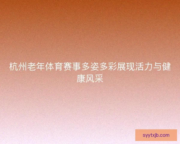 杭州老年体育赛事多姿多彩展现活力与健康风采