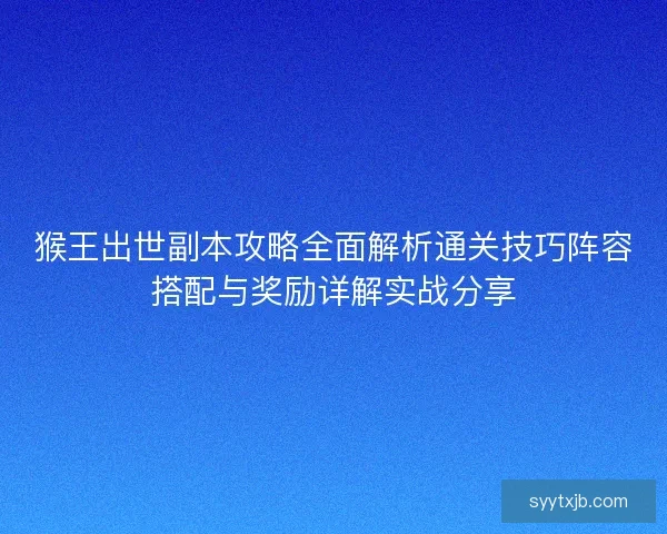 猴王出世副本攻略全面解析通关技巧阵容搭配与奖励详解实战分享
