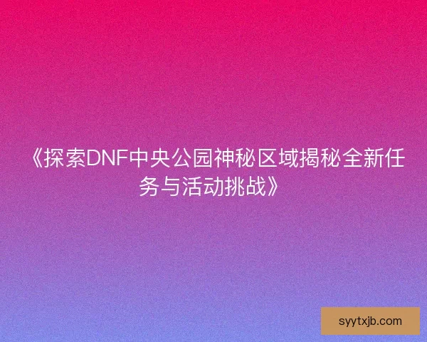 《探索DNF中央公园神秘区域揭秘全新任务与活动挑战》